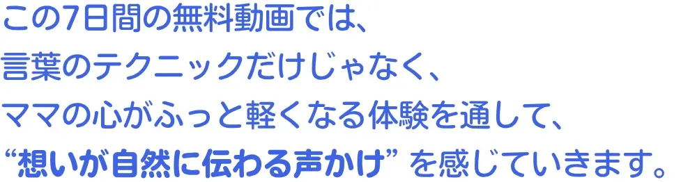この7日間の無料動画では、
言葉のテクニックだけじゃなく、
ママの心がふっと軽くなる体験を通して、
を感じていきます。